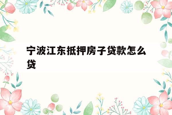 宁波江东抵押房子贷款怎么贷