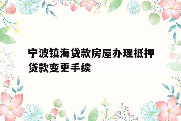 宁波镇海贷款房屋办理抵押贷款变更手续