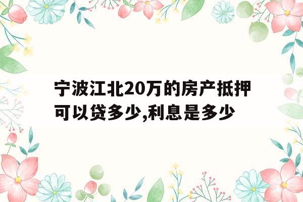 宁波江北20万的房产抵押可以贷多少,利息是多少