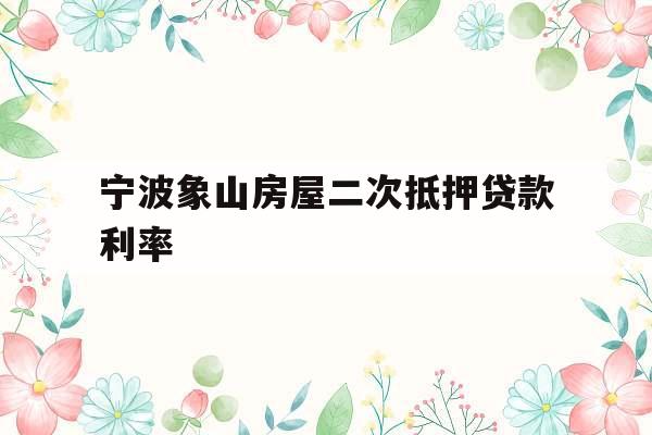 宁波象山房屋二次抵押贷款利率