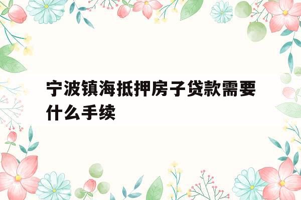 宁波镇海抵押房子贷款需要什么手续