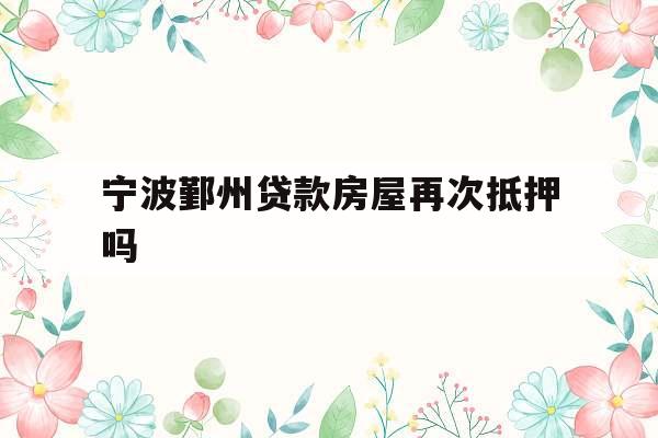 宁波鄞州贷款房屋再次抵押吗