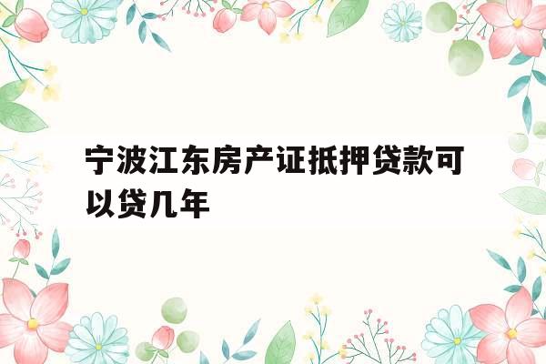 宁波江东房产证抵押贷款可以贷几年