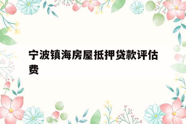 宁波镇海房屋抵押贷款评估费