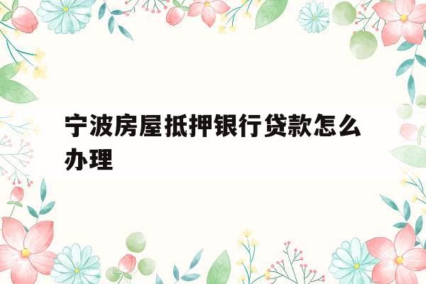 宁波房屋抵押银行贷款怎么办理
