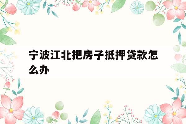 宁波江北把房子抵押贷款怎么办