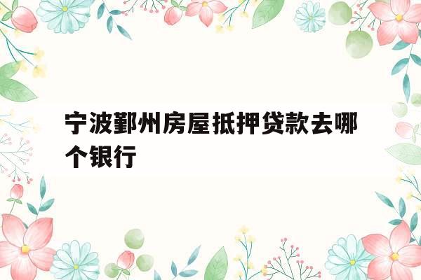宁波鄞州房屋抵押贷款去哪个银行