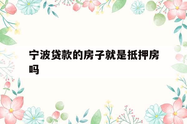 宁波贷款的房子就是抵押房吗