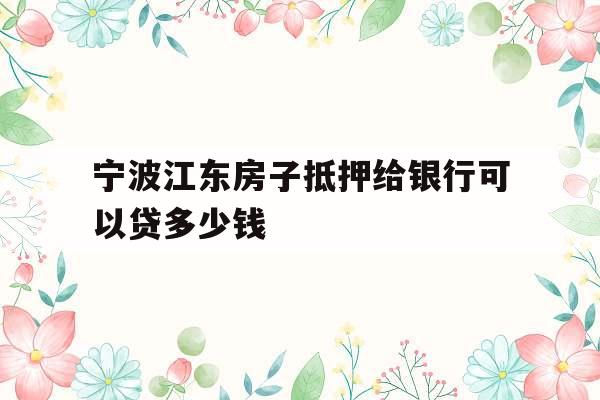 宁波江东房子抵押给银行可以贷多少钱
