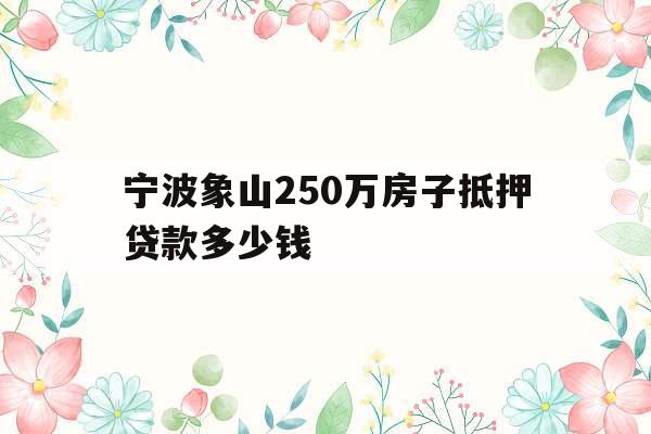 宁波象山250万房子抵押贷款多少钱
