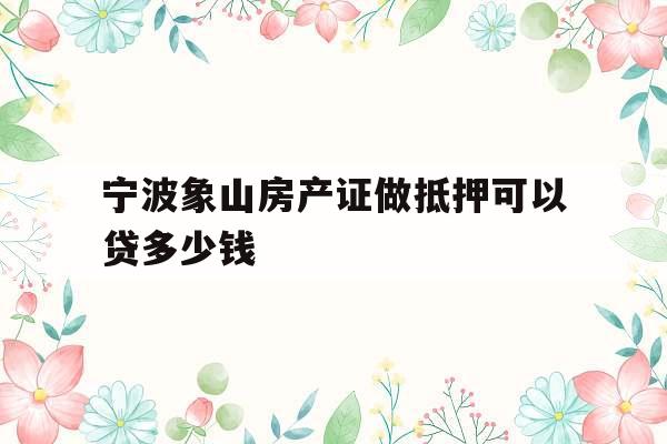宁波象山房产证做抵押可以贷多少钱