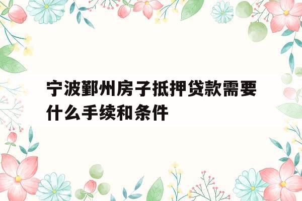 宁波鄞州房子抵押贷款需要什么手续和条件