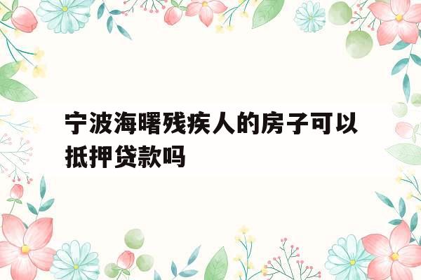 宁波海曙残疾人的房子可以抵押贷款吗