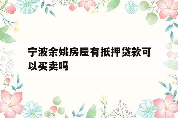 宁波余姚房屋有抵押贷款可以买卖吗