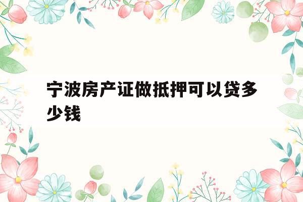 宁波房产证做抵押可以贷多少钱