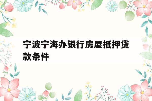 宁波宁海办银行房屋抵押贷款条件