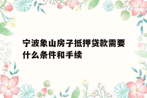 宁波象山房子抵押贷款需要什么条件和手续