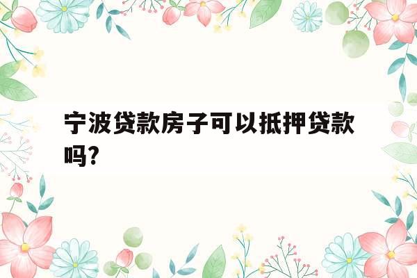 宁波贷款房子可以抵押贷款吗?