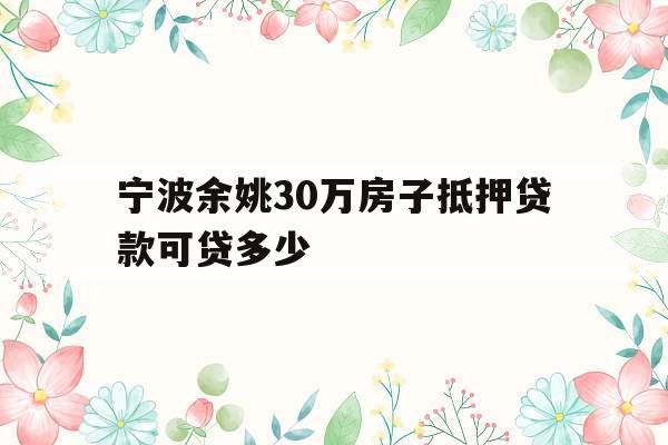 宁波余姚30万房子抵押贷款可贷多少