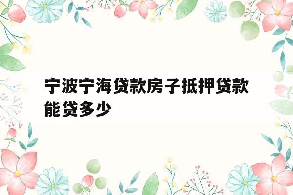 宁波宁海贷款房子抵押贷款能贷多少
