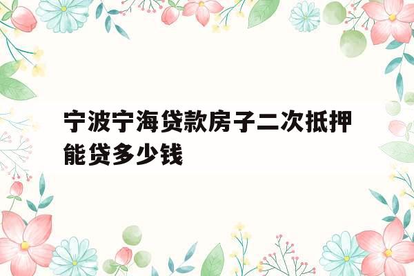 宁波宁海贷款房子二次抵押能贷多少钱
