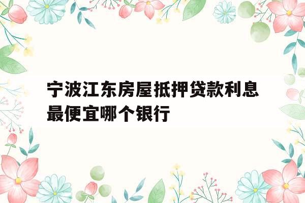 宁波江东房屋抵押贷款利息最便宜哪个银行