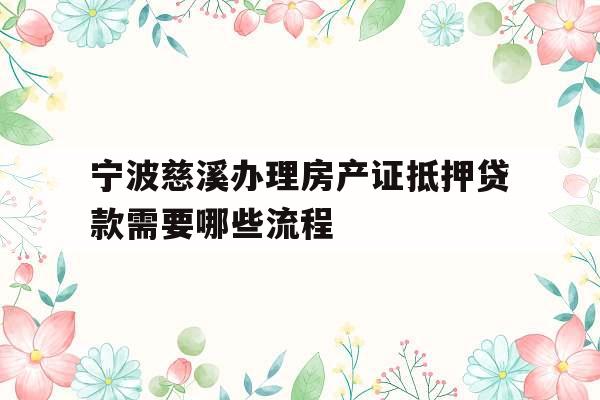 宁波慈溪办理房产证抵押贷款需要哪些流程