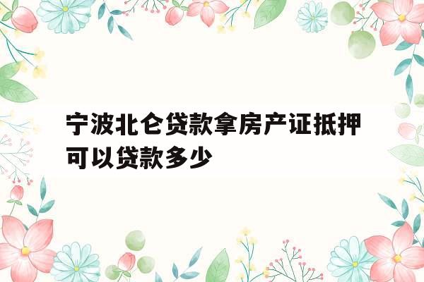 宁波北仑贷款拿房产证抵押可以贷款多少