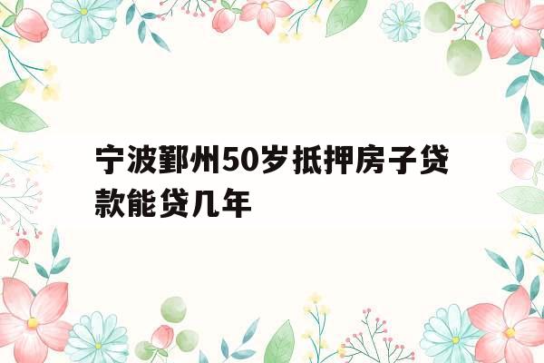 宁波鄞州50岁抵押房子贷款能贷几年