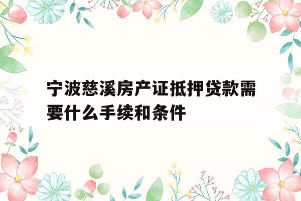宁波慈溪房产证抵押贷款需要什么手续和条件