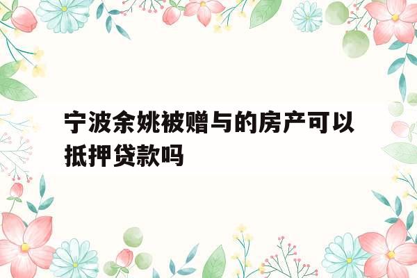 宁波余姚被赠与的房产可以抵押贷款吗