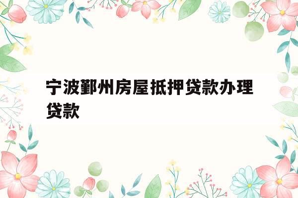 宁波鄞州房屋抵押贷款办理贷款