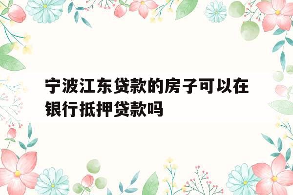 宁波江东贷款的房子可以在银行抵押贷款吗