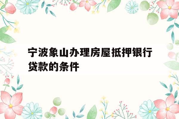 宁波象山办理房屋抵押银行贷款的条件