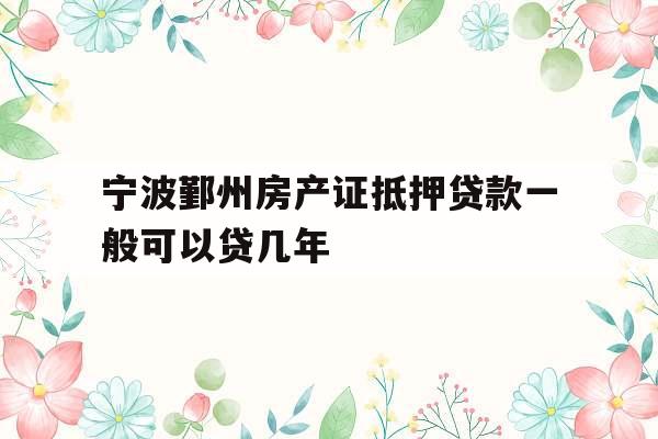 宁波鄞州房产证抵押贷款一般可以贷几年
