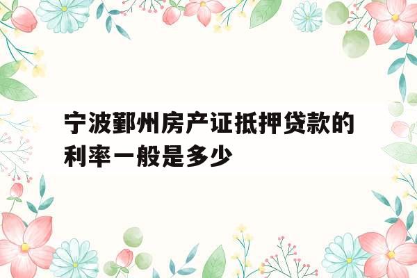 宁波鄞州房产证抵押贷款的利率一般是多少