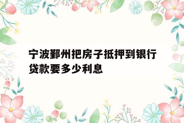宁波鄞州把房子抵押到银行贷款要多少利息