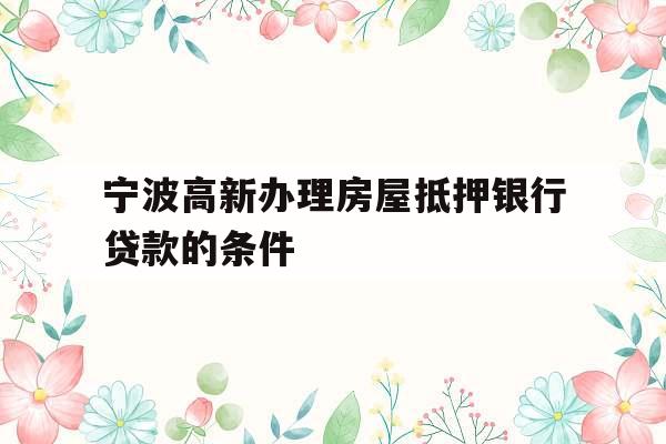 宁波高新办理房屋抵押银行贷款的条件