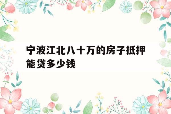 宁波江北八十万的房子抵押能贷多少钱