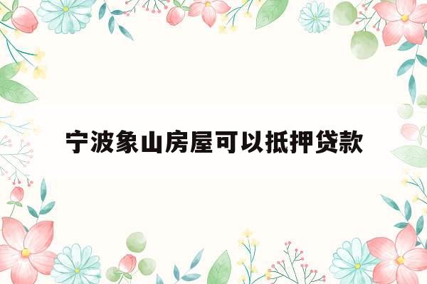 宁波象山房屋可以抵押贷款