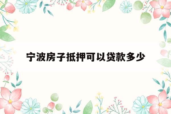 宁波房子抵押可以贷款多少