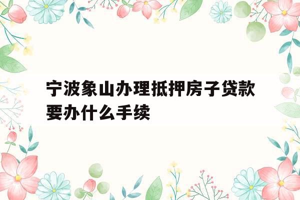 宁波象山办理抵押房子贷款要办什么手续