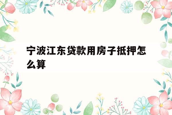 宁波江东贷款用房子抵押怎么算