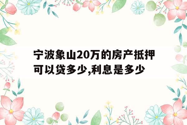 宁波象山20万的房产抵押可以贷多少,利息是多少