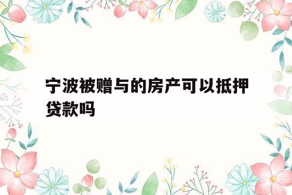 宁波被赠与的房产可以抵押贷款吗