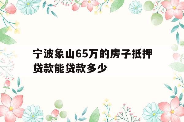 宁波象山65万的房子抵押贷款能贷款多少