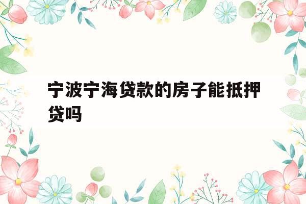 宁波宁海贷款的房子能抵押贷吗