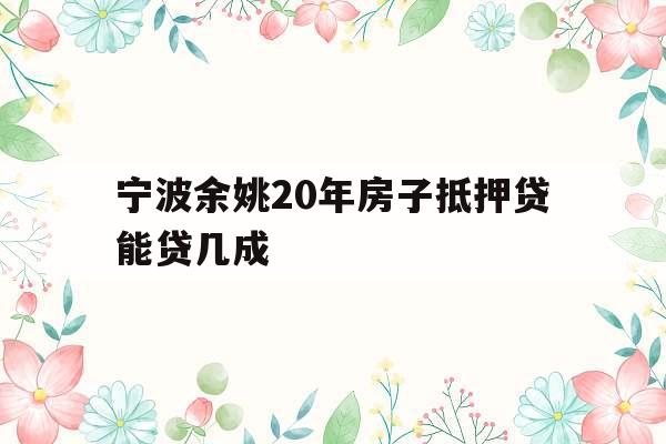 宁波余姚20年房子抵押贷能贷几成