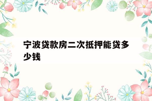 宁波贷款房二次抵押能贷多少钱