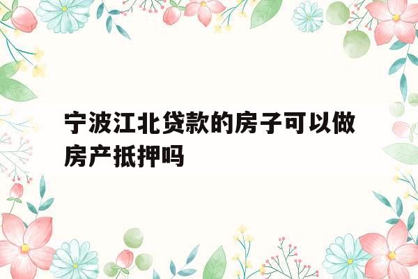宁波江北贷款的房子可以做房产抵押吗